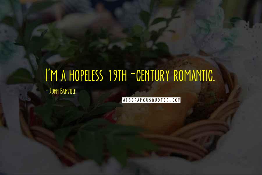 John Banville Quotes: I'm a hopeless 19th-century romantic.
