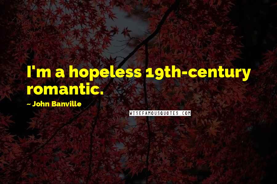John Banville Quotes: I'm a hopeless 19th-century romantic.