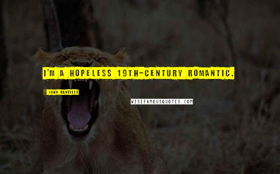 John Banville Quotes: I'm a hopeless 19th-century romantic.