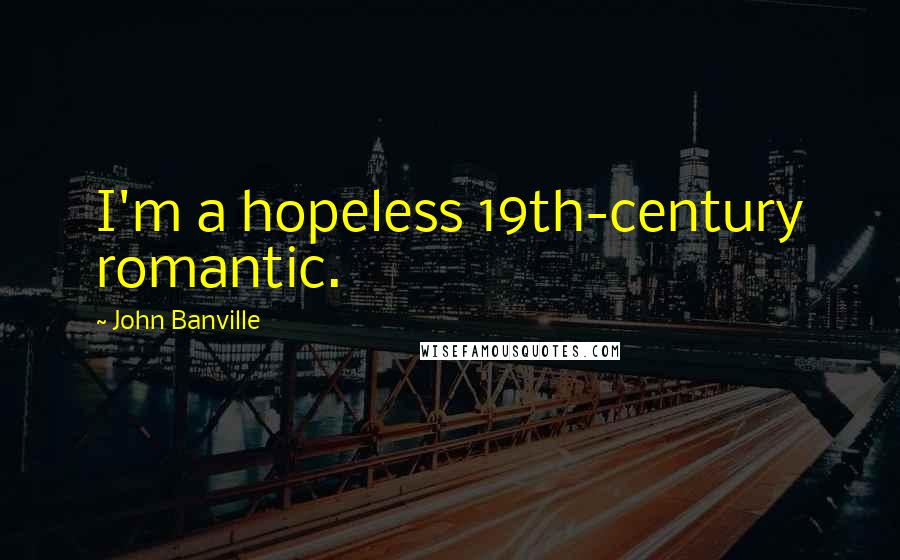 John Banville Quotes: I'm a hopeless 19th-century romantic.