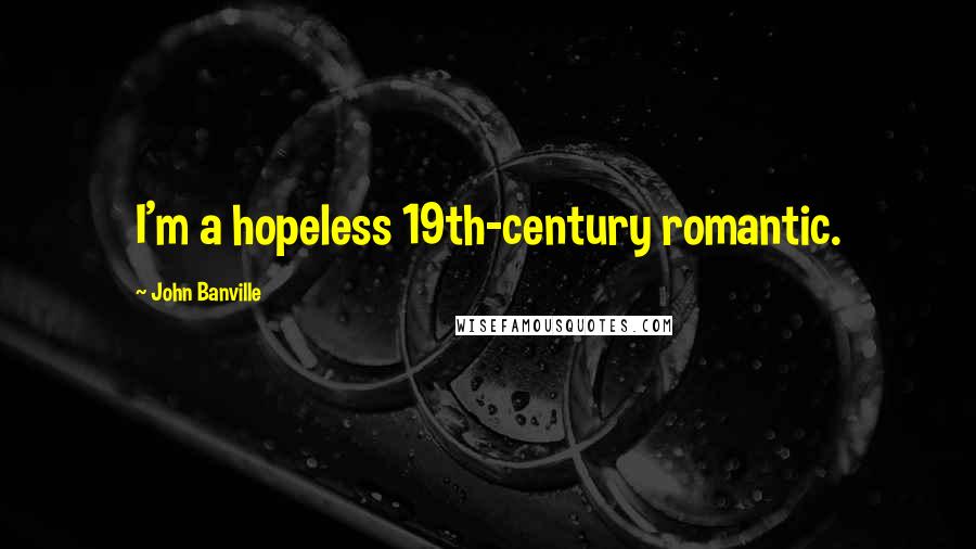 John Banville Quotes: I'm a hopeless 19th-century romantic.