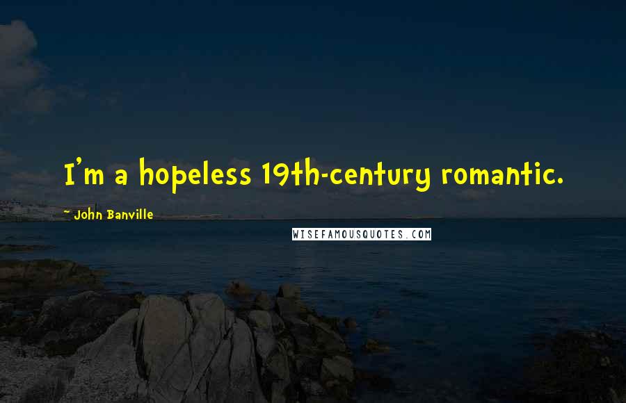 John Banville Quotes: I'm a hopeless 19th-century romantic.