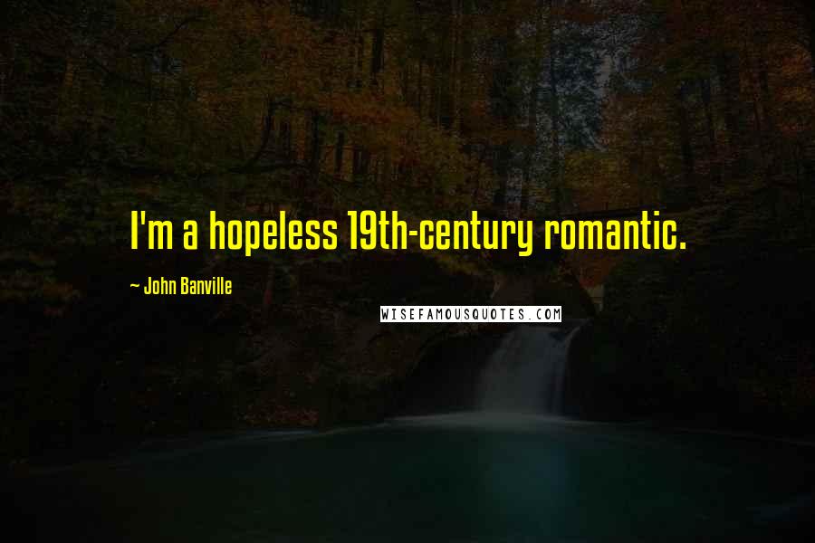 John Banville Quotes: I'm a hopeless 19th-century romantic.