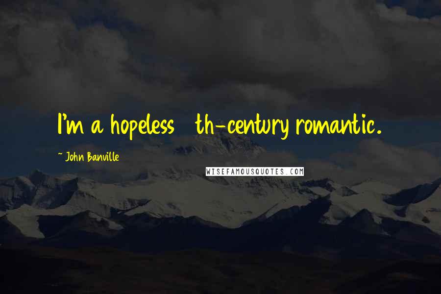 John Banville Quotes: I'm a hopeless 19th-century romantic.