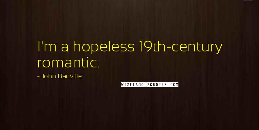John Banville Quotes: I'm a hopeless 19th-century romantic.
