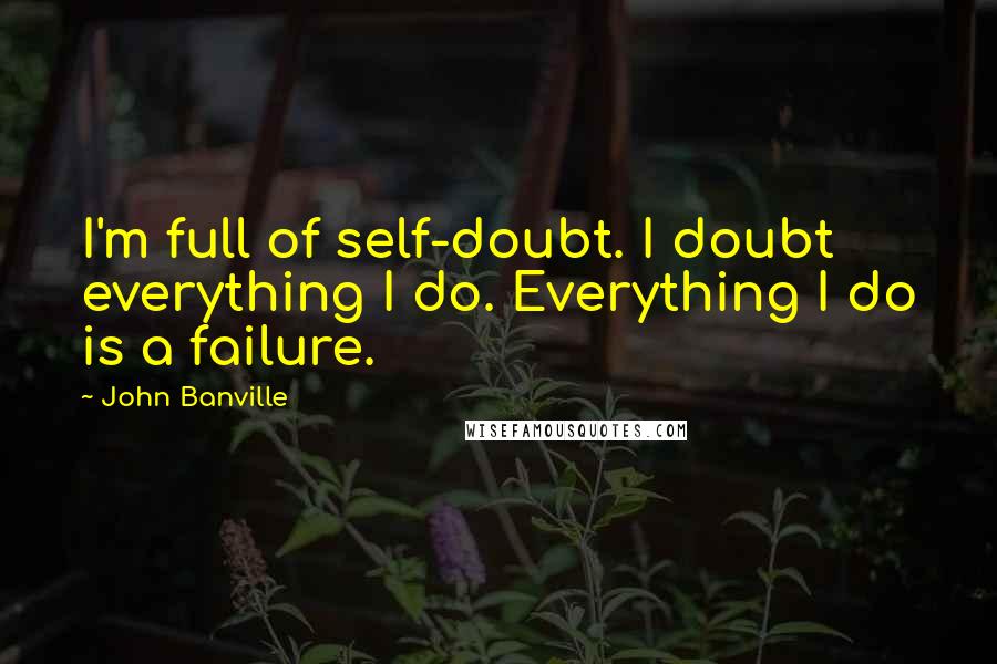 John Banville Quotes: I'm full of self-doubt. I doubt everything I do. Everything I do is a failure.