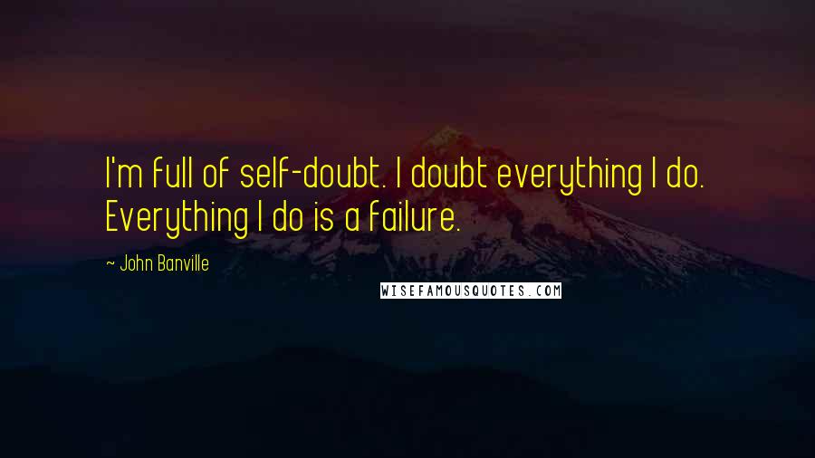 John Banville Quotes: I'm full of self-doubt. I doubt everything I do. Everything I do is a failure.