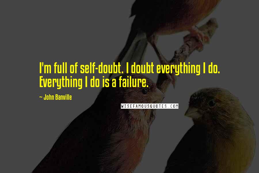John Banville Quotes: I'm full of self-doubt. I doubt everything I do. Everything I do is a failure.