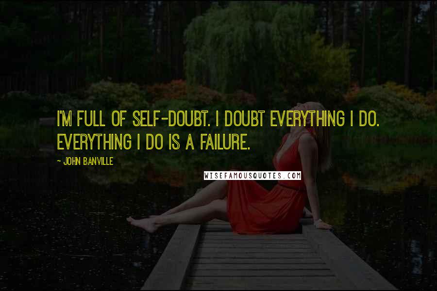 John Banville Quotes: I'm full of self-doubt. I doubt everything I do. Everything I do is a failure.