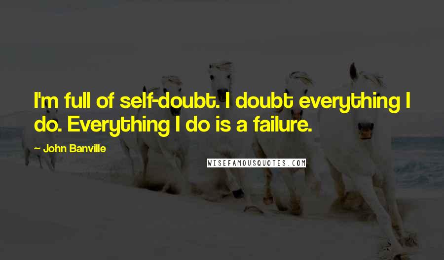 John Banville Quotes: I'm full of self-doubt. I doubt everything I do. Everything I do is a failure.