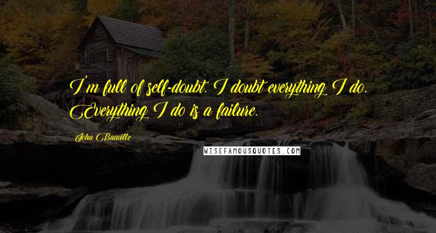 John Banville Quotes: I'm full of self-doubt. I doubt everything I do. Everything I do is a failure.