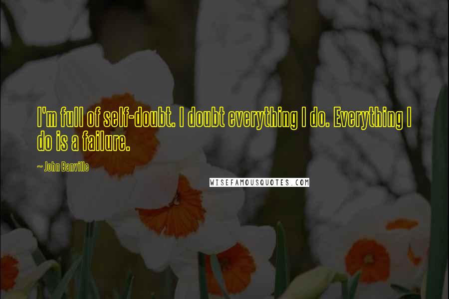 John Banville Quotes: I'm full of self-doubt. I doubt everything I do. Everything I do is a failure.