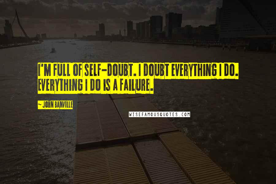 John Banville Quotes: I'm full of self-doubt. I doubt everything I do. Everything I do is a failure.