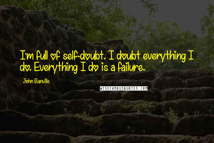 John Banville Quotes: I'm full of self-doubt. I doubt everything I do. Everything I do is a failure.