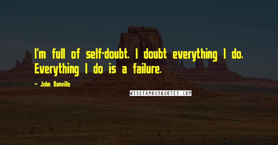 John Banville Quotes: I'm full of self-doubt. I doubt everything I do. Everything I do is a failure.