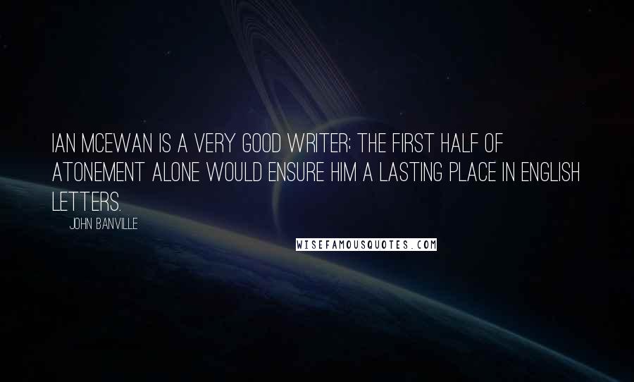 John Banville Quotes: Ian McEwan is a very good writer; the first half of Atonement alone would ensure him a lasting place in English letters.
