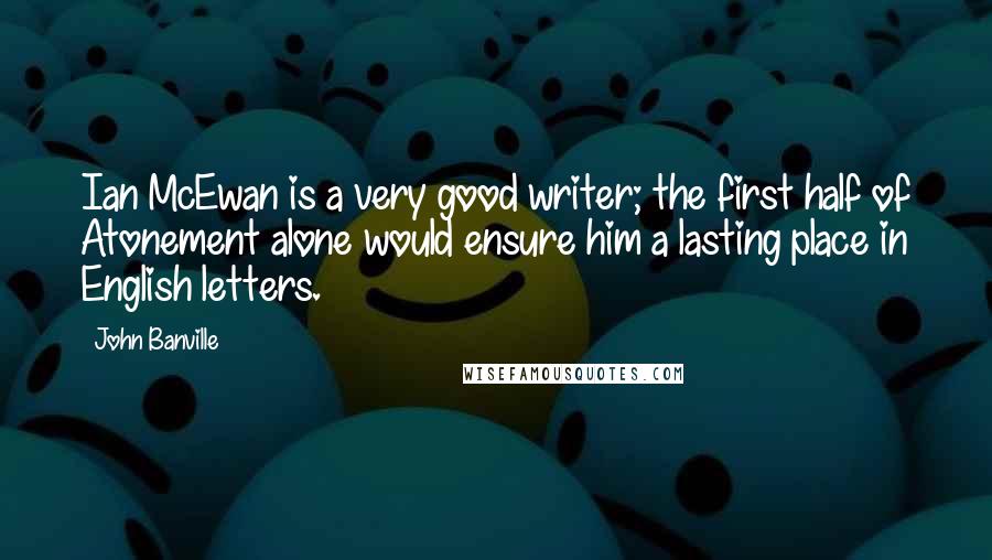 John Banville Quotes: Ian McEwan is a very good writer; the first half of Atonement alone would ensure him a lasting place in English letters.