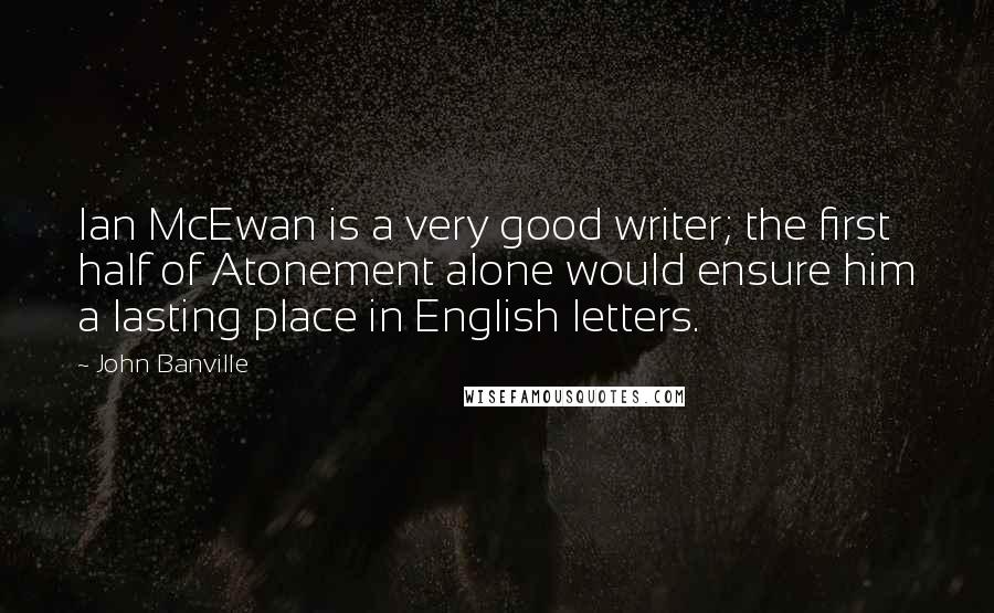John Banville Quotes: Ian McEwan is a very good writer; the first half of Atonement alone would ensure him a lasting place in English letters.
