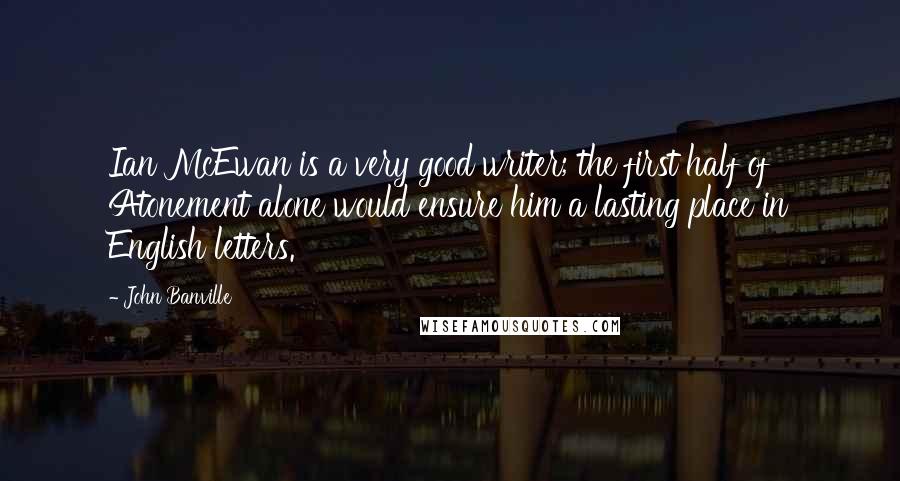 John Banville Quotes: Ian McEwan is a very good writer; the first half of Atonement alone would ensure him a lasting place in English letters.
