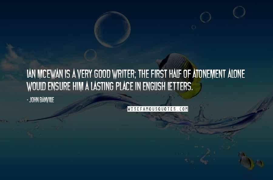 John Banville Quotes: Ian McEwan is a very good writer; the first half of Atonement alone would ensure him a lasting place in English letters.