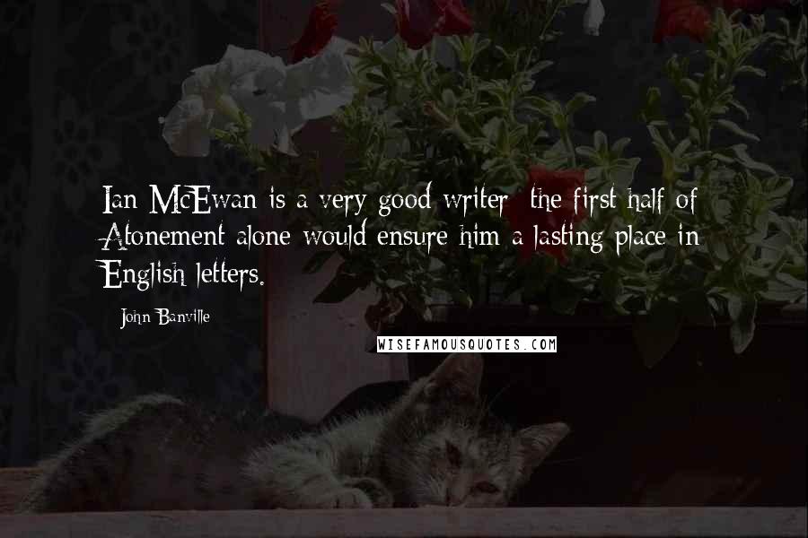 John Banville Quotes: Ian McEwan is a very good writer; the first half of Atonement alone would ensure him a lasting place in English letters.