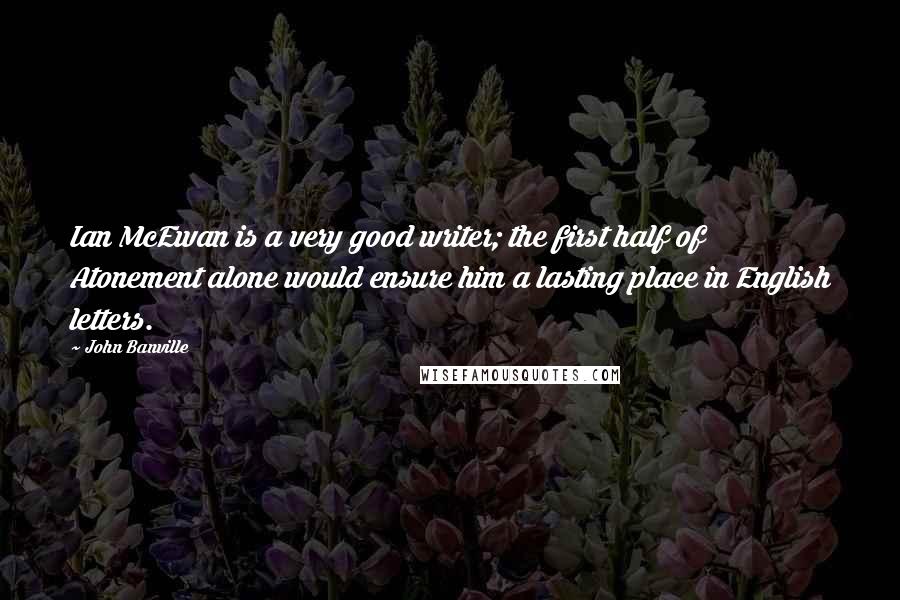 John Banville Quotes: Ian McEwan is a very good writer; the first half of Atonement alone would ensure him a lasting place in English letters.