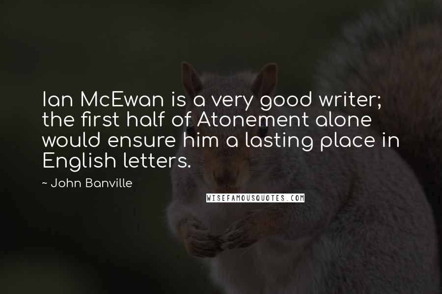 John Banville Quotes: Ian McEwan is a very good writer; the first half of Atonement alone would ensure him a lasting place in English letters.