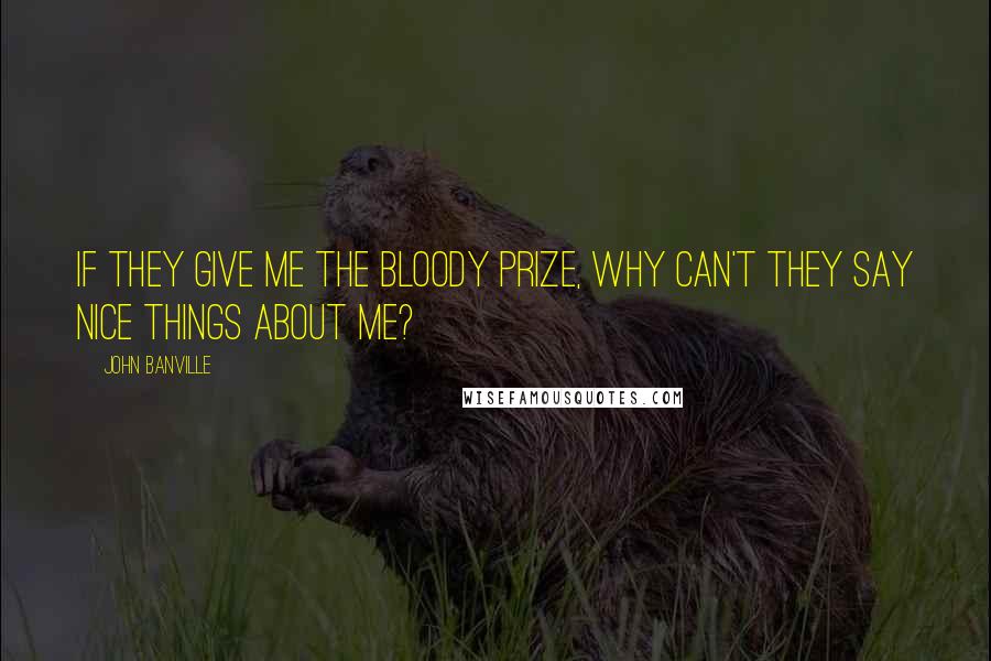 John Banville Quotes: If they give me the bloody prize, why can't they say nice things about me?