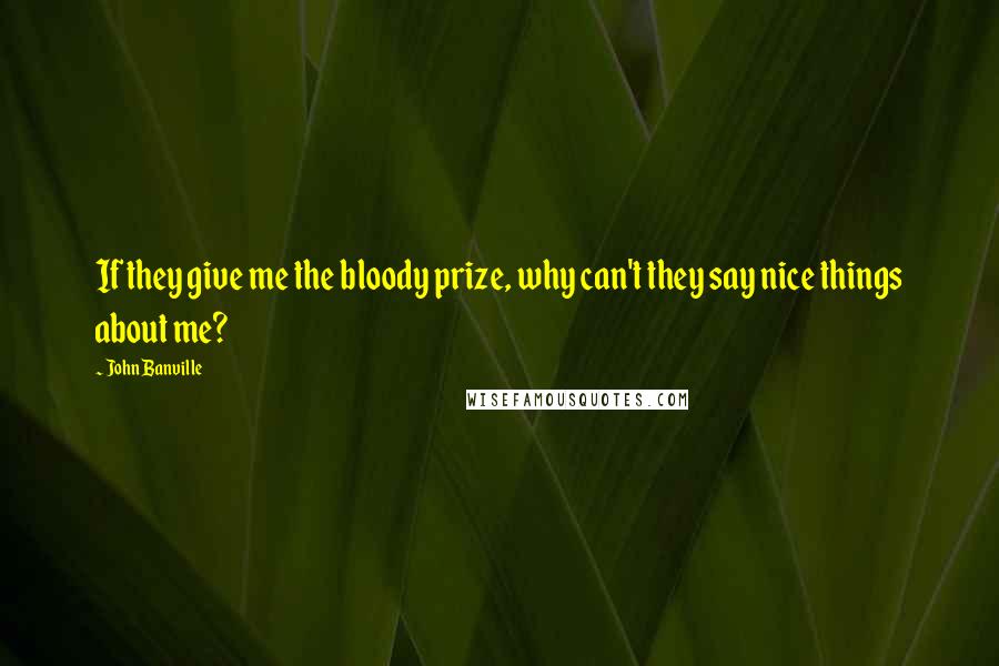 John Banville Quotes: If they give me the bloody prize, why can't they say nice things about me?