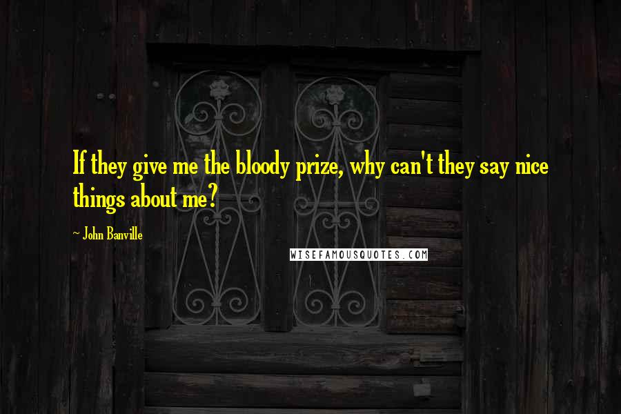 John Banville Quotes: If they give me the bloody prize, why can't they say nice things about me?