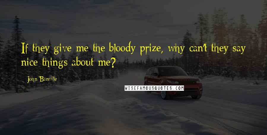 John Banville Quotes: If they give me the bloody prize, why can't they say nice things about me?