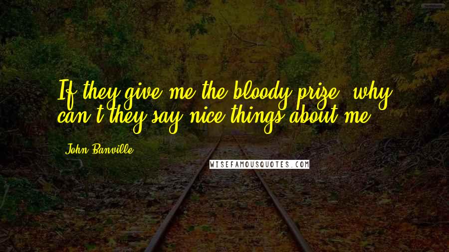 John Banville Quotes: If they give me the bloody prize, why can't they say nice things about me?