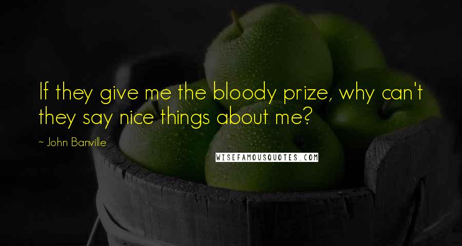 John Banville Quotes: If they give me the bloody prize, why can't they say nice things about me?