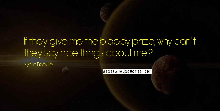 John Banville Quotes: If they give me the bloody prize, why can't they say nice things about me?