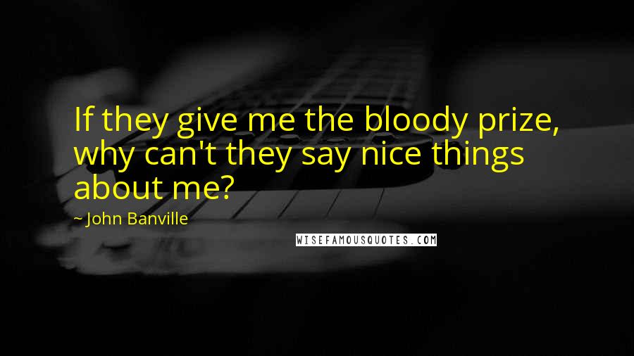 John Banville Quotes: If they give me the bloody prize, why can't they say nice things about me?