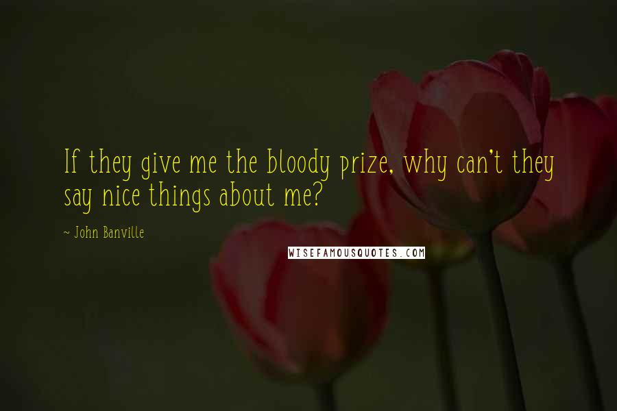 John Banville Quotes: If they give me the bloody prize, why can't they say nice things about me?