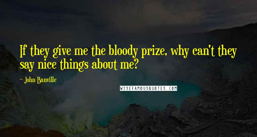 John Banville Quotes: If they give me the bloody prize, why can't they say nice things about me?