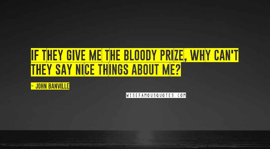 John Banville Quotes: If they give me the bloody prize, why can't they say nice things about me?