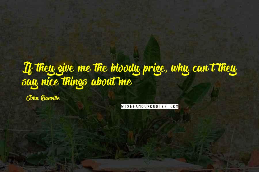 John Banville Quotes: If they give me the bloody prize, why can't they say nice things about me?