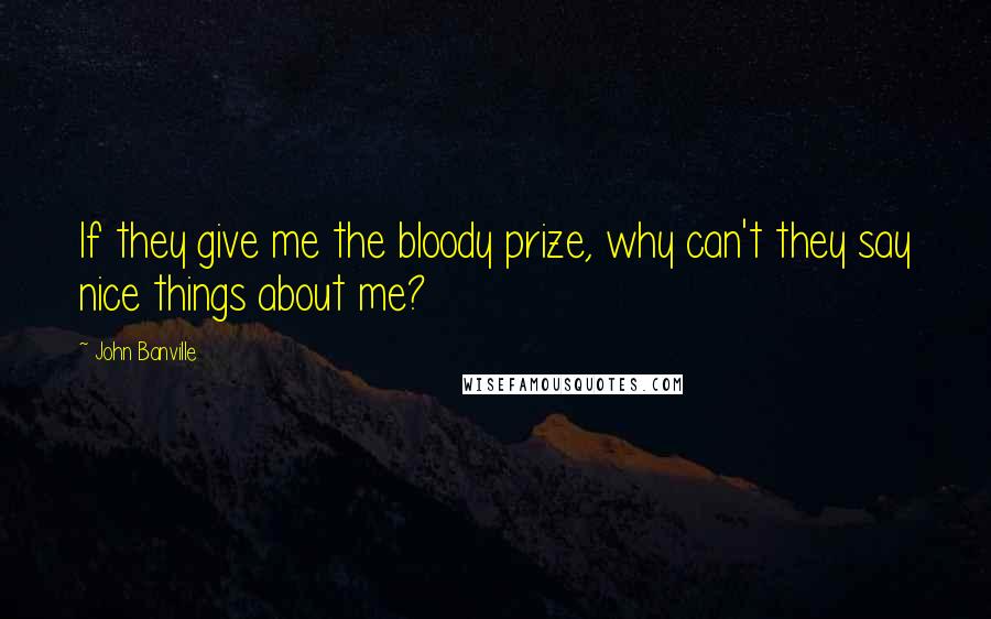 John Banville Quotes: If they give me the bloody prize, why can't they say nice things about me?