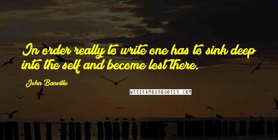 John Banville Quotes: In order really to write one has to sink deep into the self and become lost there.