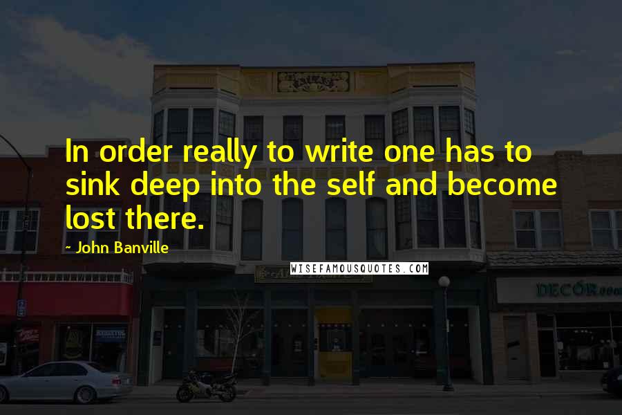 John Banville Quotes: In order really to write one has to sink deep into the self and become lost there.