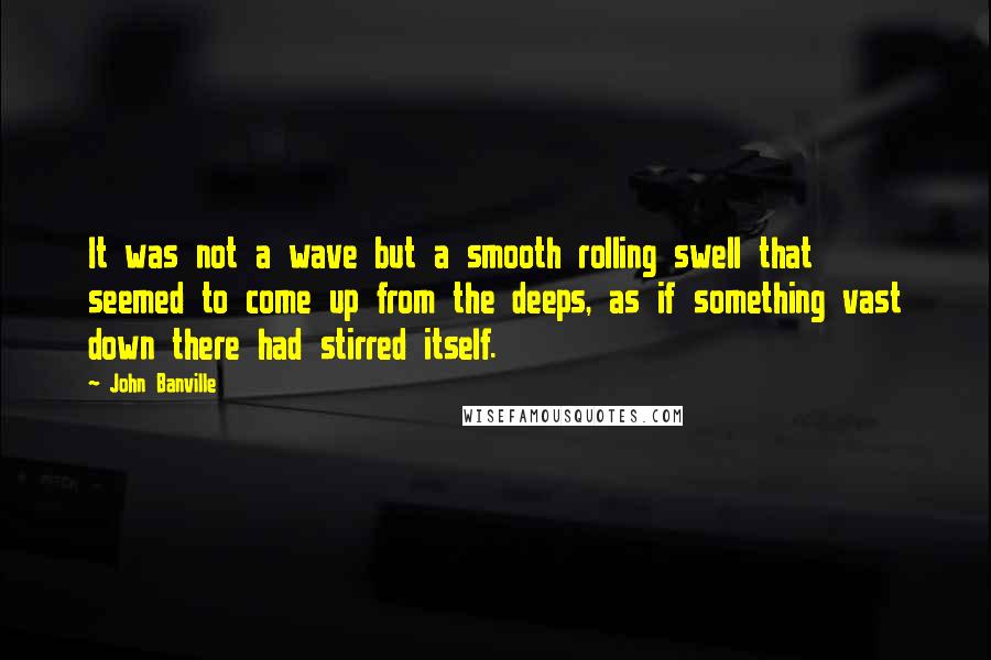 John Banville Quotes: It was not a wave but a smooth rolling swell that seemed to come up from the deeps, as if something vast down there had stirred itself.