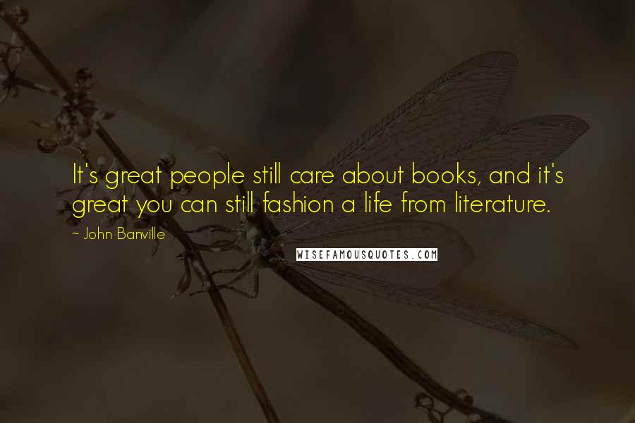 John Banville Quotes: It's great people still care about books, and it's great you can still fashion a life from literature.