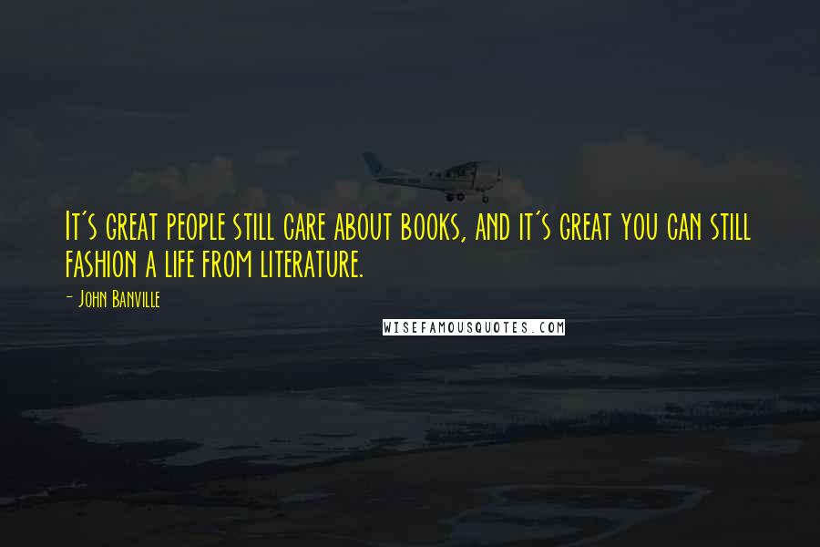 John Banville Quotes: It's great people still care about books, and it's great you can still fashion a life from literature.