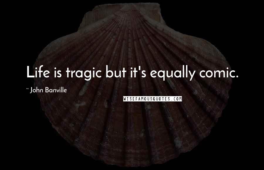 John Banville Quotes: Life is tragic but it's equally comic.