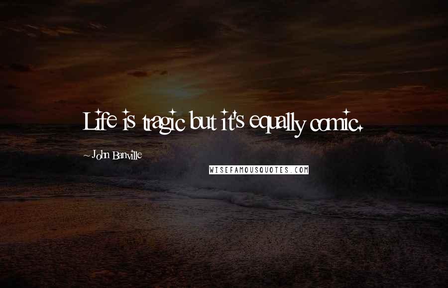 John Banville Quotes: Life is tragic but it's equally comic.