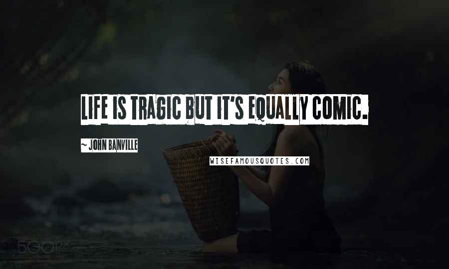 John Banville Quotes: Life is tragic but it's equally comic.
