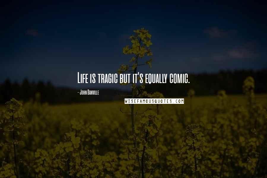 John Banville Quotes: Life is tragic but it's equally comic.