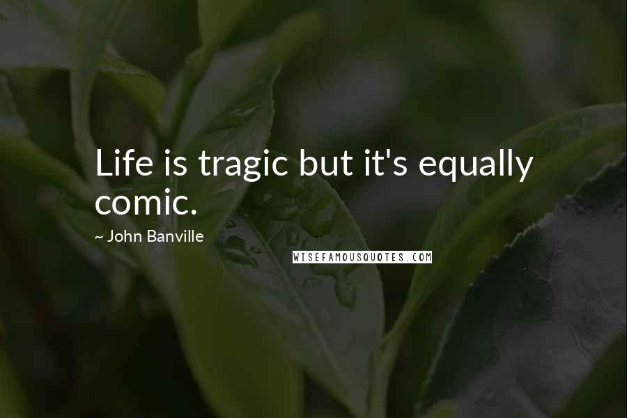 John Banville Quotes: Life is tragic but it's equally comic.